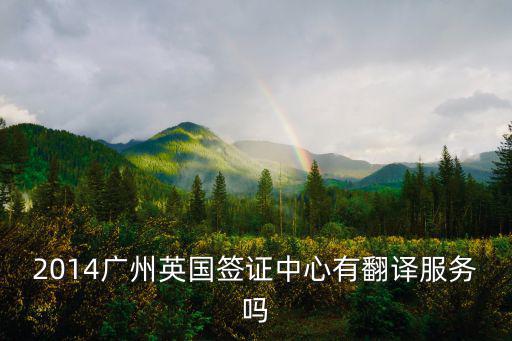 2014廣州英國簽證中心有翻譯服務嗎