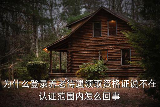 養(yǎng)老待遇資格認(rèn)證，為什么登錄養(yǎng)老待遇領(lǐng)取資格證說不在認(rèn)證范圍內(nèi)怎么回事
