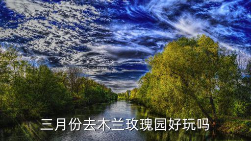 三月份去木蘭玫瑰園好玩嗎