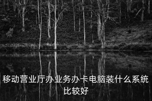 移動營業廳辦業務辦卡電腦裝什么系統比較好