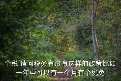 個稅 請問稅務有沒有這樣的政策比如一年中可以有一個月有個稅免