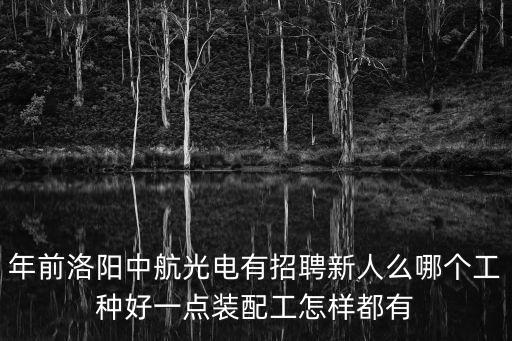 年前洛陽中航光電有招聘新人么哪個工種好一點裝配工怎樣都有