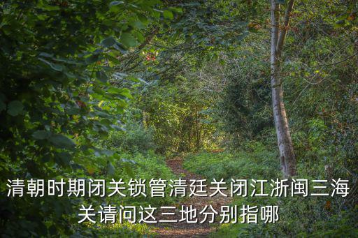 清朝時(shí)期閉關(guān)鎖管清廷關(guān)閉江浙閩三海關(guān)請問這三地分別指哪