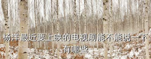 楊洋最近要上映的電視劇能不能說一下有哪些