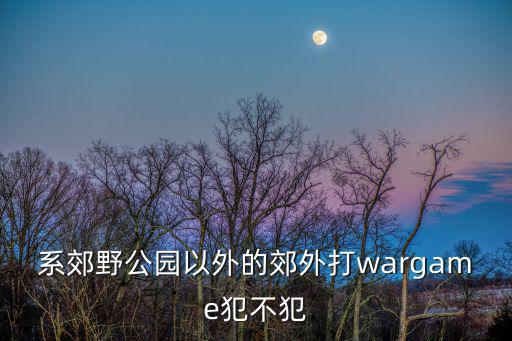 公園管理條例，系郊野公園以外的郊外打wargame犯不犯