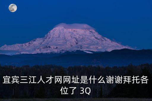 宜賓三江人才網(wǎng)官網(wǎng)，宜賓三江人才網(wǎng)網(wǎng)址是什么謝謝拜托各位了 3Q