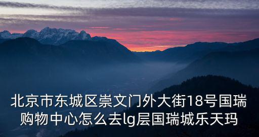 北京市東城區(qū)崇文門外大街18號國瑞購物中心怎么去lg層國瑞城樂天瑪