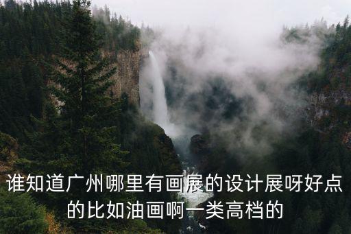 誰知道廣州哪里有畫展的設(shè)計(jì)展呀好點(diǎn)的比如油畫啊一類高檔的