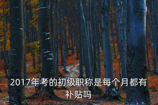 2017年考的初級職稱是每個(gè)月都有補(bǔ)貼嗎