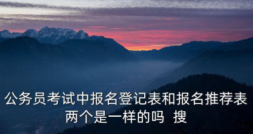 公務員考試中報名登記表和報名推薦表兩個是一樣的嗎  搜