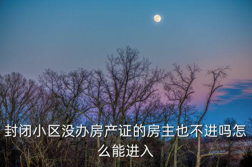 封閉小區(qū)沒辦房產證的房主也不進嗎怎么能進入