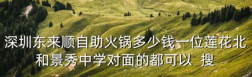 深圳東來順自助火鍋多少錢一位蓮花北和景秀中學(xué)對面的都可以  搜