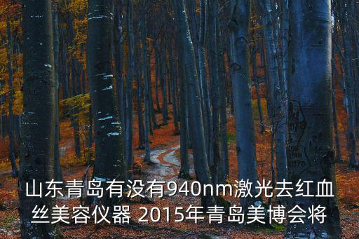 山東青島有沒有940nm激光去紅血絲美容儀器 2015年青島美博會將
