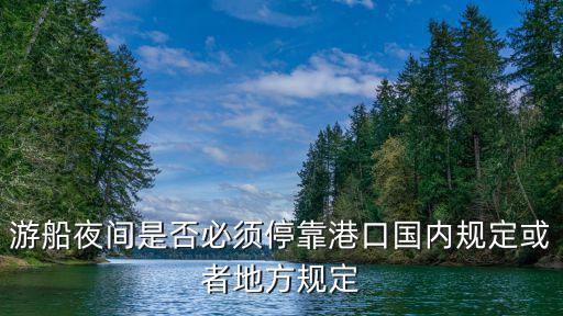 游船夜間是否必須停靠港口國內規定或者地方規定