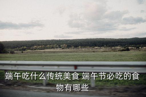 端午吃什么傳統美食 端午節必吃的食物有哪些
