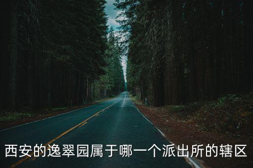 西安的逸翠園屬于哪一個(gè)派出所的轄區(qū)