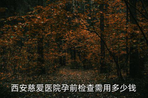 西安孕前檢查，西安慈愛醫院孕前檢查需用多少錢