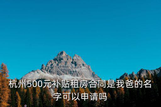 杭州500元補(bǔ)貼租房合同是我爸的名字可以申請嗎