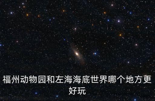 福州動物園和左海海底世界哪個地方更好玩