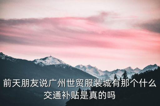 前天朋友說廣州世貿(mào)服裝城有那個什么交通補貼是真的嗎