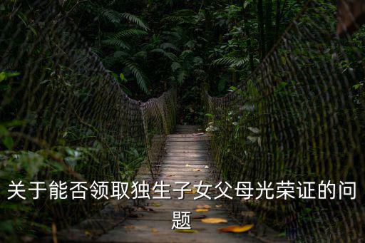 關(guān)于能否領(lǐng)取獨(dú)生子女父母光榮證的問題