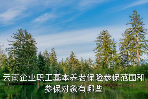 職工養(yǎng)老保險查詢，云南企業(yè)職工基本養(yǎng)老保險參保范圍和參保對象有哪些
