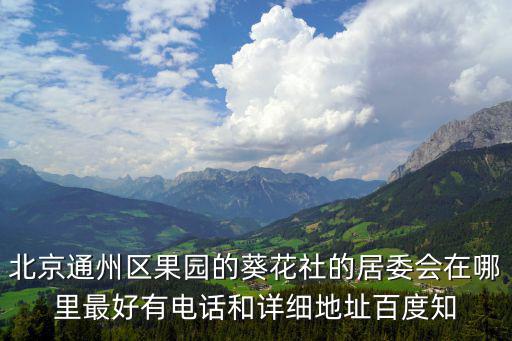 葵花社，北京通州區(qū)果園的葵花社的居委會在哪里最好有電話和詳細地址百度知