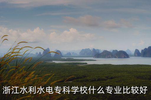 浙江水利水電專科學校什么專業(yè)比較好