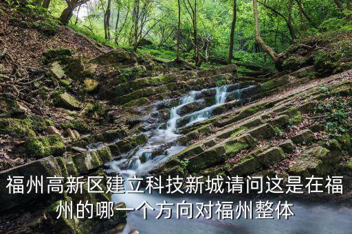 福州高新區(qū)建立科技新城請問這是在福州的哪一個方向?qū)ΩＶ菡w
