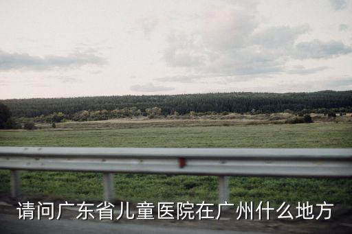 請問廣東省兒童醫(yī)院在廣州什么地方