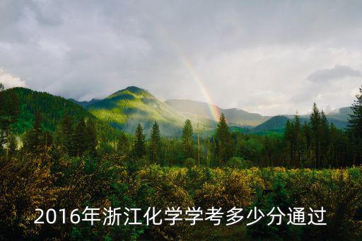 浙江省學考成績，2016年浙江化學學考多少分通過