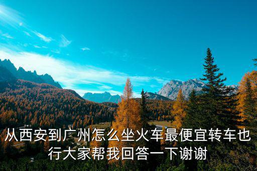 從西安到廣州怎么坐火車最便宜轉車也行大家幫我回答一下謝謝