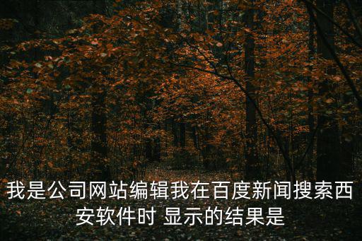 我是公司網(wǎng)站編輯我在百度新聞搜索西安軟件時 顯示的結(jié)果是