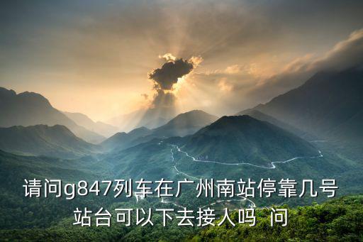 請問g847列車在廣州南站停靠幾號(hào)站臺(tái)可以下去接人嗎  問