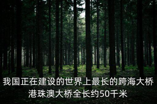 我國正在建設的世界上最長的跨海大橋港珠澳大橋全長約50千米