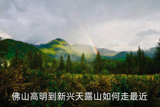佛山高明到新興天露山如何走最近