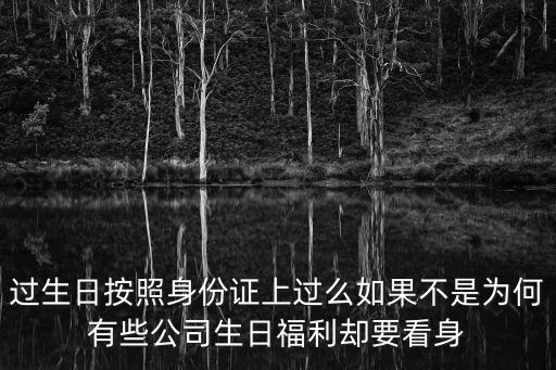 過生日按照身份證上過么如果不是為何有些公司生日福利卻要看身