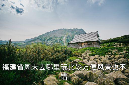 福建省周末去哪里玩比較方便風景也不錯