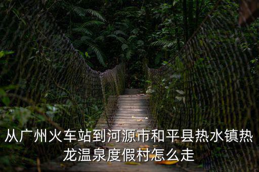 從廣州火車站到河源市和平縣熱水鎮(zhèn)熱龍溫泉度假村怎么走
