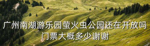 廣州南湖游樂園螢火蟲公園還在開放嗎門票大概多少謝謝