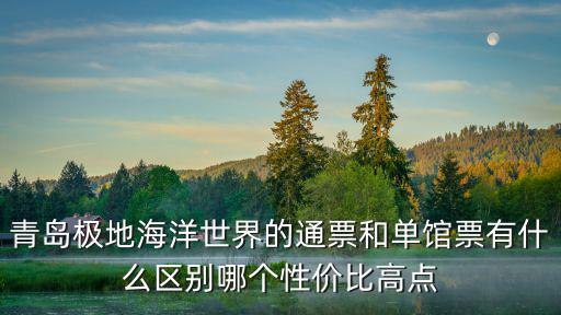 青島極地海洋世界的通票和單館票有什么區(qū)別哪個性價比高點