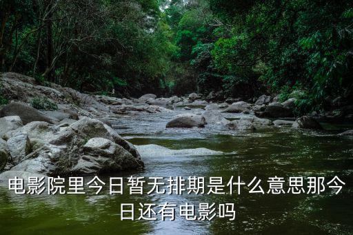 電影院里今日暫無排期是什么意思那今日還有電影嗎