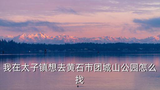我在太子鎮想去黃石市團城山公園怎么找