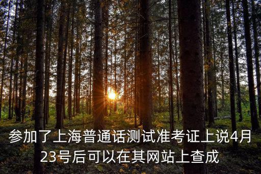 參加了上海普通話測(cè)試準(zhǔn)考證上說(shuō)4月23號(hào)后可以在其網(wǎng)站上查成