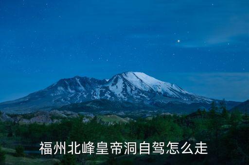 皇帝洞，請問福州到皇帝洞景區(qū)自駕游路線怎么走