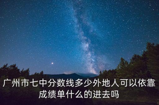 廣州市七中分數線多少外地人可以依靠成績單什么的進去嗎