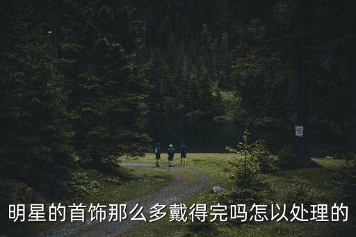 明星的首飾那么多戴得完嗎怎以處理的