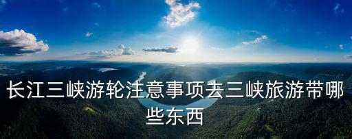 長江三峽游輪注意事項去三峽旅游帶哪些東西