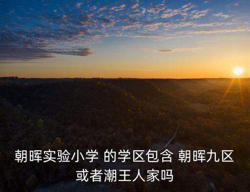朝暉小學(xué)，朝暉實(shí)驗(yàn)小學(xué) 的學(xué)區(qū)包含 朝暉九區(qū)或者潮王人家嗎