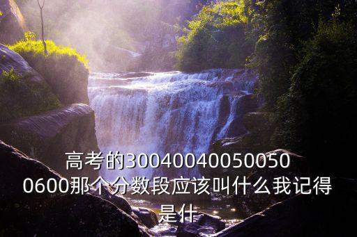 高考的300400400500500600那個分數段應該叫什么我記得是什